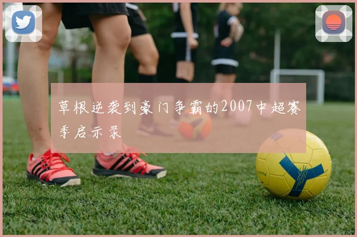 草根逆袭到豪门争霸的2007中超赛季启示录
