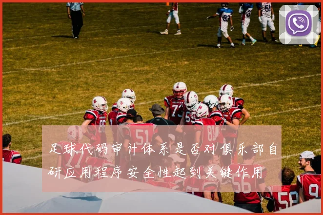 足球代码审计体系是否对俱乐部自研应用程序安全性起到关键作用