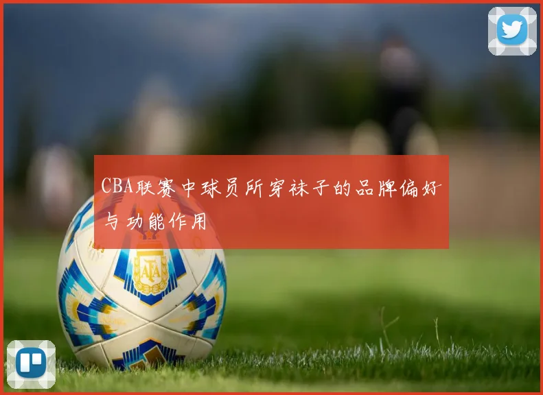 CBA联赛中球员所穿袜子的品牌偏好与功能作用