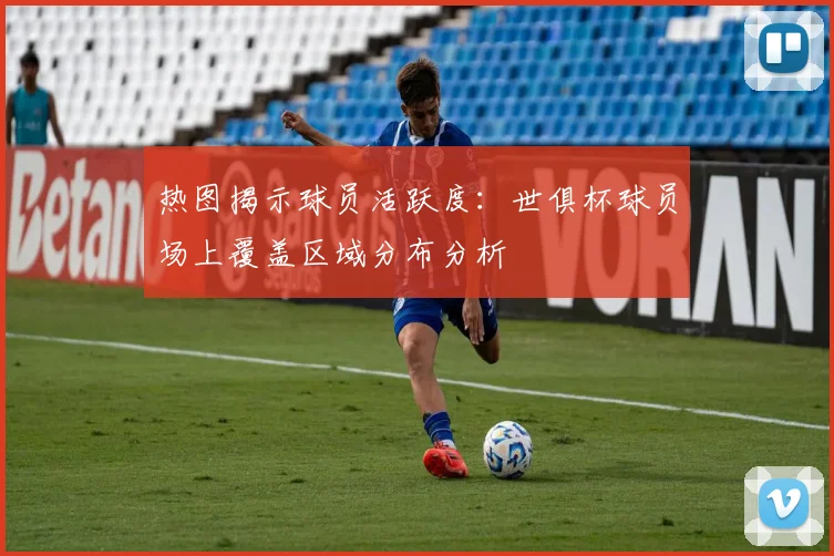 热图揭示球员活跃度:世俱杯球员场上覆盖区域分布分析