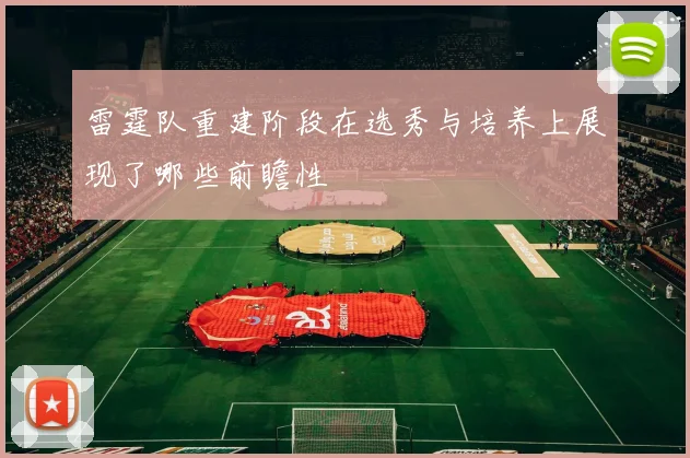 雷霆队重建阶段在选秀与培养上展现了哪些前瞻性