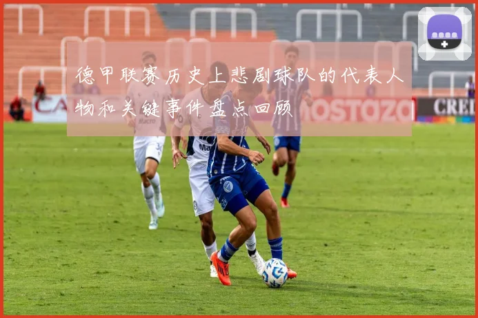 德甲联赛历史上悲剧球队的代表人物和关键事件盘点回顾