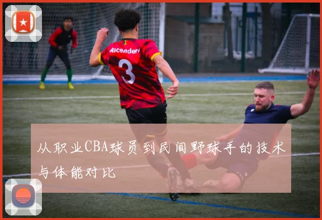 从职业CBA球员到民间野球手的技术与体能对比