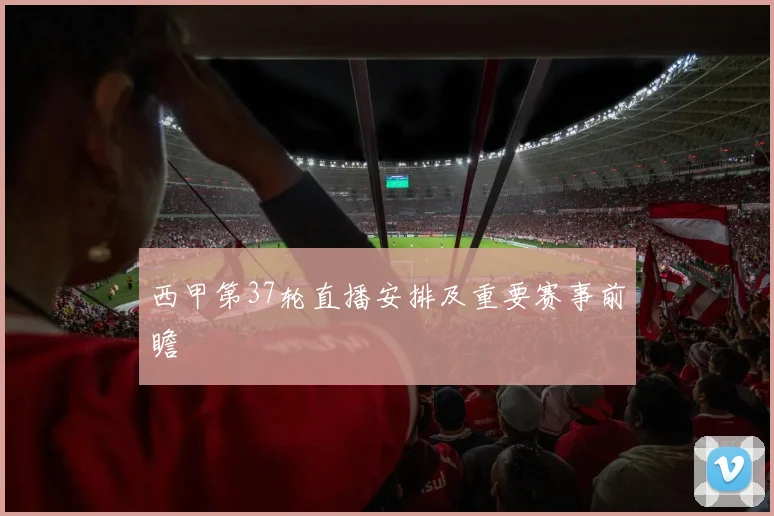 西甲第37轮直播安排及重要赛事前瞻