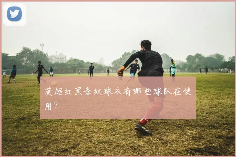 英超红黑条纹球衣有哪些球队在使用？