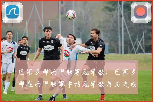 巴塞罗那西甲联赛冠军数：巴塞罗那在西甲联赛中的冠军数与历史成就