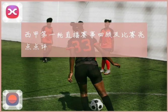 西甲第一轮直播赛事回顾及比赛亮点点评