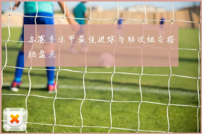 本赛季法甲最佳进球与助攻组合搭档盘点