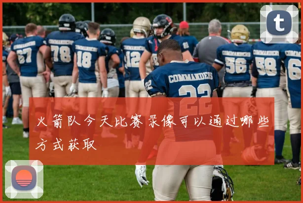 火箭队今天比赛录像可以通过哪些方式获取