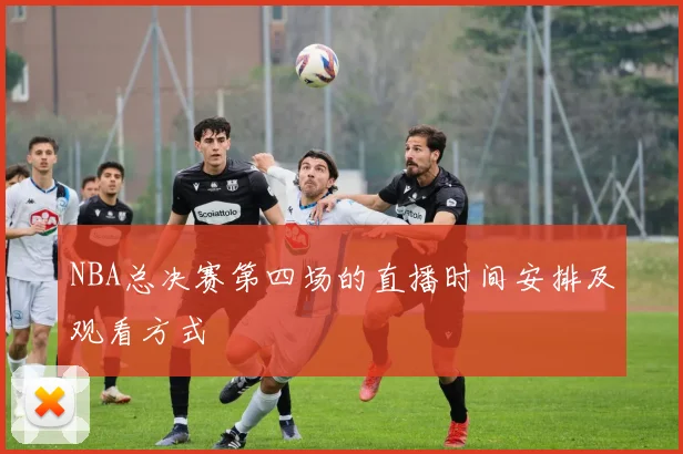 NBA总决赛第四场的直播时间安排及观看方式